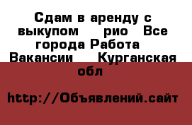 Сдам в аренду с выкупом kia рио - Все города Работа » Вакансии   . Курганская обл.